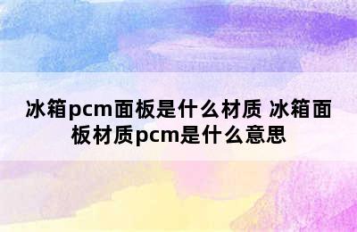 冰箱pcm面板是什么材质 冰箱面板材质pcm是什么意思